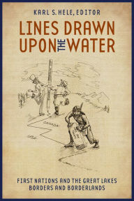 Title: Lines Drawn upon the Water: First Nations and the Great Lakes Borders and Borderlands, Author: Karl S. Hele