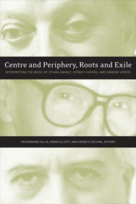 Title: Centre and Periphery, Roots and Exile: Interpreting the Music of István Anhalt, György Kurtág, and Sándor Veress, Author: Friedemann Sallis