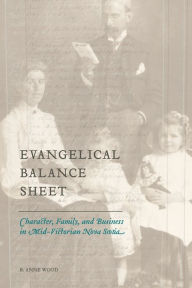Title: Evangelical Balance Sheet: Character, Family, and Business in Mid-Victorian Nova Scotia, Author: B. Anne Wood