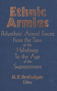 Title: Ethnic Armies: Polyethnic Armed Forces from the Time of the Habsburgs to the Age of the Superpowers, Author: N.F. Dreisziger