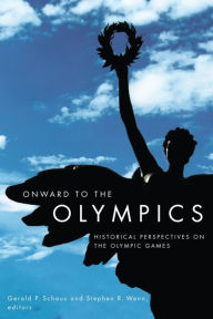 Title: Onward to the Olympics: Historical Perspectives on the Olympic Games, Author: Gerald P. Schaus