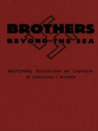 Title: Brothers Beyond the Sea: National Socialism in Canada, Author: Jonathan F. Wagner