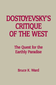 Title: Dostoyevsky's Critique of the West: The Quest for the Earthly Paradise, Author: Bruce K. Ward