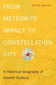 Title: From Meteorite Impact to Constellation City: A Historical Geography of Greater Sudbury, Author: Oiva W. Saarinen