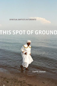 Title: This Spot of Ground: Spiritual Baptists in Toronto, Author: Carol B. Duncan