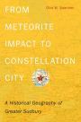 From Meteorite Impact to Constellation City: A Historical Geography of Greater Sudbury