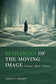 Title: Ecologies of the Moving Image: Cinema, Affect, Nature, Author: Adrian J. Ivakhiv