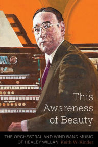 Title: This Awareness of Beauty: The Orchestral and Wind Band Music of Healey Willan, Author: Keith W. Kinder