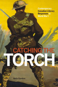 Title: Catching the Torch: Contemporary Canadian Literary Responses to World War I, Author: Neta Gordon