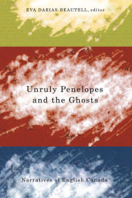 Title: Unruly Penelopes and the Ghosts: Narratives of English Canada, Author: Eva Darias-Beautell