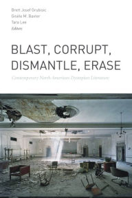 Title: Blast, Corrupt, Dismantle, Erase: Contemporary North American Dystopian Literature, Author: Brett Josef Grubisic