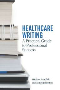 Title: Healthcare Writing: A Practical Guide to Professional Success, Author: Michael A. Arntfield
