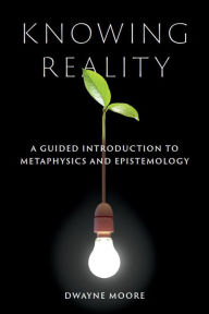 Title: Knowing Reality: A Guided Introduction to Metaphysics and Epistemology, Author: Dwayne Moore