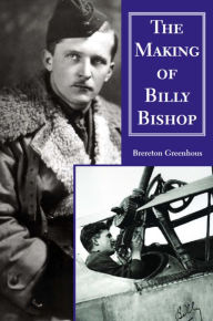 Title: The Making of Billy Bishop: The First World War Exploits of Billy Bishop, VC, Author: Brereton Greenhous