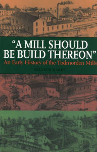 Title: A Mill Should Be Build Thereon: An Early History of the Todmorden Mills, Author: Eleanor Darke