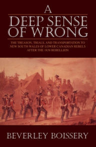 Title: A Deep Sense of Wrong: The Treason, Trials and Transportation to New South Wales of Lower Canadian Rebels, Author: Beverley Boissery