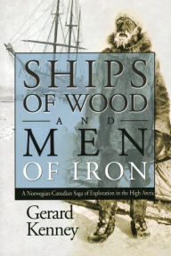 Title: Ships of Wood and Men of Iron: A Norewegian-Canadian Saga of Exploration in the High Arctic, Author: Gerard Kenney