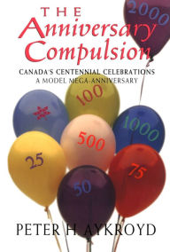 Title: The Anniversary Compulsion: Canada's Centennial Celebrations: A Model Mega-Anniversary, Author: Peter H Aykroyd