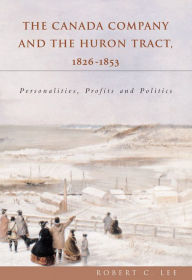 Title: The Canada Company and the Huron Tract, 1826-1853: Personalities, Profits and Politics, Author: Robert C. Lee