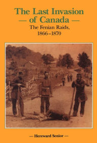Title: The Last Invasion of Canada: The Fenian Raids, 1866-1870, Author: Hereward Senior