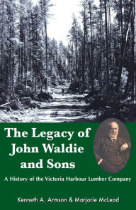 Title: The Legacy of John Waldie and Sons: A History of the victoria Harbour Lumber Company, Author: Kenneth A. Armson