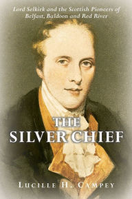 Title: The Silver Chief: Lord Selkirk and the Scottish Pioneers of Belfast, Baldoon and Red River, Author: Lucille H. Campey