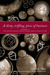 Title: A Dirty, Trifling Piece of Business: Volume 1: The Revolutionary War as Waged from Canada in 1781, Author: Gavin K. Watt