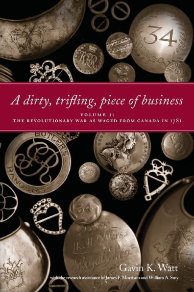 A Dirty, Trifling Piece of Business: Volume 1: The Revolutionary War as Waged from Canada in 1781