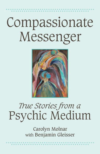 Compassionate Messenger: True Stories from a Psychic Medium