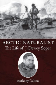 Title: Arctic Naturalist: The Life of J. Dewey Soper, Author: Anthony Dalton