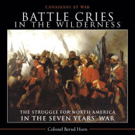 Title: Battle Cries in the Wilderness: The Struggle for North America in the Seven Years' War, Author: Bernd  Horn
