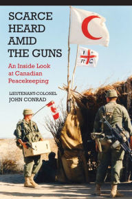 Title: Scarce Heard Amid the Guns: An Inside Look at Canadian Peacekeeping, Author: John Conrad