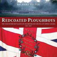 Title: Redcoated Ploughboys: The Volunteer Battalion of Incorporated Militia of Upper Canada, 1813-1815, Author: Richard Feltoe