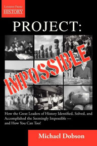 Title: Project: Impossible - How the Great Leaders of History Identified, Solved and Accomplished the Seemingly Impossible and How You Can Too!, Author: Michael Dobson