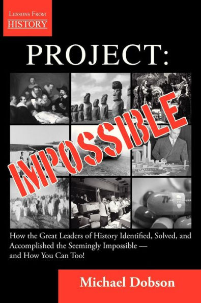 Project: Impossible - How the Great Leaders of History Identified, Solved and Accomplished the Seemingly Impossible -- and How You Can Too!