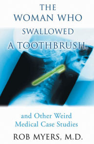 Title: The Woman Who Swallowed a Toothbrush: And Other Bizarre Medical Cases, Author: Rob Myers MD