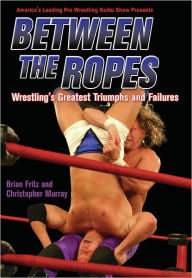 Title: Between the Ropes: Wrestling's Greatest Triumphs and Failures, Author: Brian Fritz