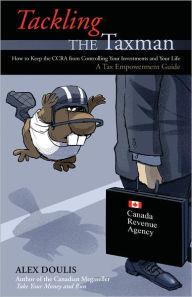 Title: Tackling the Taxman: How to Keep the CRA from Controlling Your Investments and Your Life, A Tax Empowerment Guide, Author: Alex Doulis