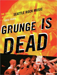 Title: Grunge Is Dead: The Oral History of Seattle Rock Music, Author: Greg Prato
