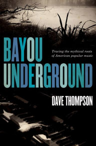 Title: Bayou Underground: Tracing the Mythical Roots of American Popular Music, Author: Dave Thompson