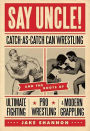 Say Uncle!: ?Catch-As-Catch-Can and the Roots of Mixed Martial Arts, Pro Wrestling, and Modern Grappling