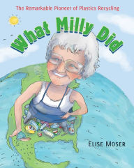 Title: What Milly Did: The Remarkable Pioneer of Plastics Recycling, Author: Elise Moser