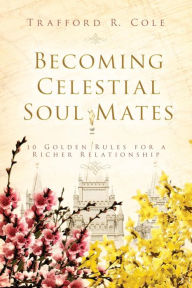 Title: Becoming Celestial Soul Mates: 10 Golden Rules for a Richer Relationship, Author: Trafford R. Cole