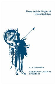 Title: Xoana and the Origins Of Greek Sculpture, Author: A. A. Donohue
