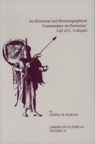 Title: An Historical and Historiographical Commentary On Suetonius' Life of C. Caligula, Author: Donna W. Hurley