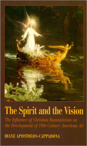 Title: The Spirit and the Vision: The Influence of Christian Romanticism on the Development of 19th-Century American Art, Author: Diane Apostolos-Cappadona