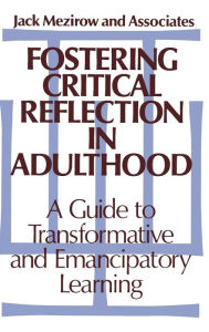 Title: Fostering Critical Reflection in Adulthood: A Guide to Transformative and Emancipatory Learning / Edition 1, Author: Jack Mezirow
