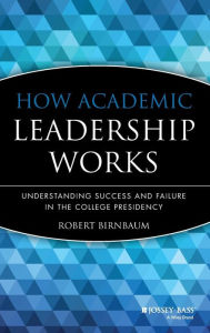 Title: How Academic Leadership Works: Understanding Success and Failure in the College Presidency / Edition 1, Author: Robert Birnbaum