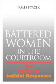 Title: Battered Women In The Courtroom: The Power of Judicial Responses, Author: James Ptacek