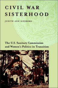 Title: Civil War Sisterhood: The U.S. Sanitary Commission And Women's Politics In Transition, Author: Judith Ann Giesberg
